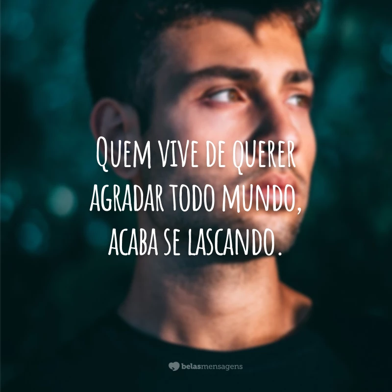 Quem vive de querer agradar todo mundo, acaba se lascando.