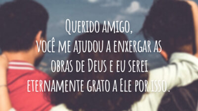 Querido amigo, você me ajudou a enxergar as obras de Deus e eu serei eternamente grato a Ele por isso.