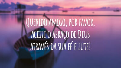 Querido amigo, por favor, aceite o abraço de Deus através da sua fé e lute!