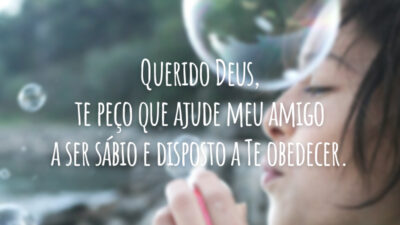 Querido Deus, te peço que ajude meu amigo a ser sábio e disposto a Te obedecer.