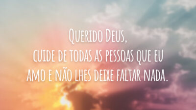Querido Deus, cuide de todas as pessoas que eu amo e não lhes deixe faltar nada.