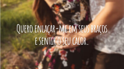 Quero enlaçar-me em seus braços e sentir o seu calor.