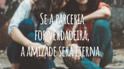 Se a parceria for verdadeira, a amizade será eterna.