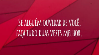 Se alguém duvidar de você, faça tudo duas vezes melhor.