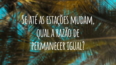 Se até as estações mudam, qual a razão de permanecer igual?