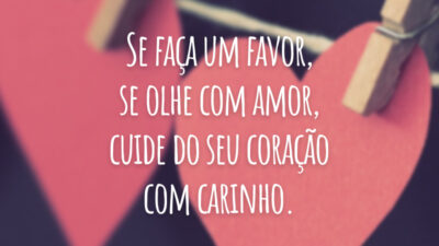 Se faça um favor, se olhe com amor, cuide do seu coração com carinho.