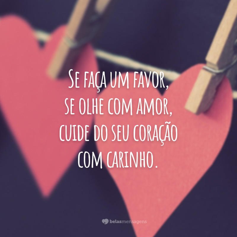 Se faça um favor, se olhe com amor, cuide do seu coração com carinho.