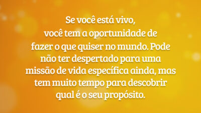 Se você está vivo, você tem a oportunidade de fazer o que quiser no mundo. Pode não ter despertado para uma missão de vida específica ainda, mas tem muito tempo para descobrir qual é o seu propósito.