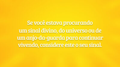 Se você estava procurando um sinal divino, do universo ou de um anjo-da-guarda para continuar vivendo, considere este o seu sinal.