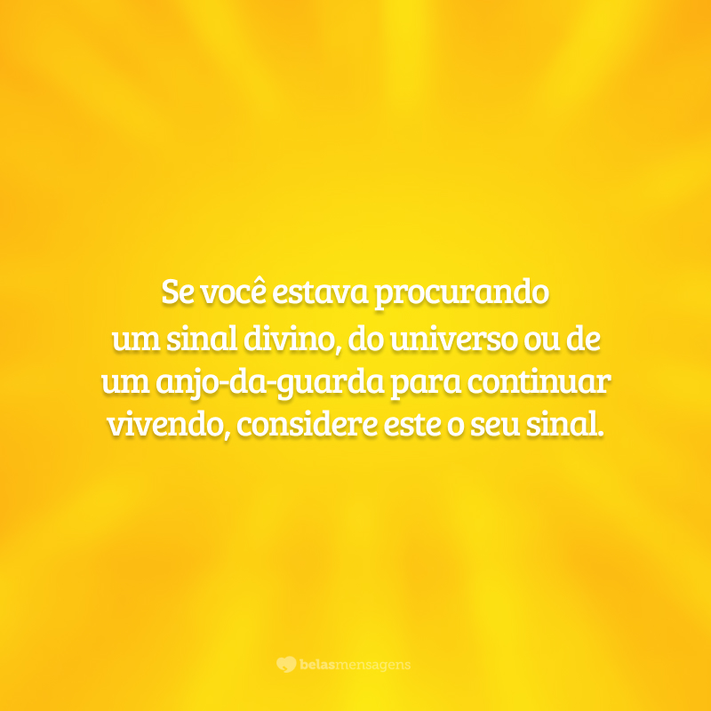 Se você estava procurando um sinal divino, do universo ou de um anjo-da-guarda para continuar vivendo, considere este o seu sinal.