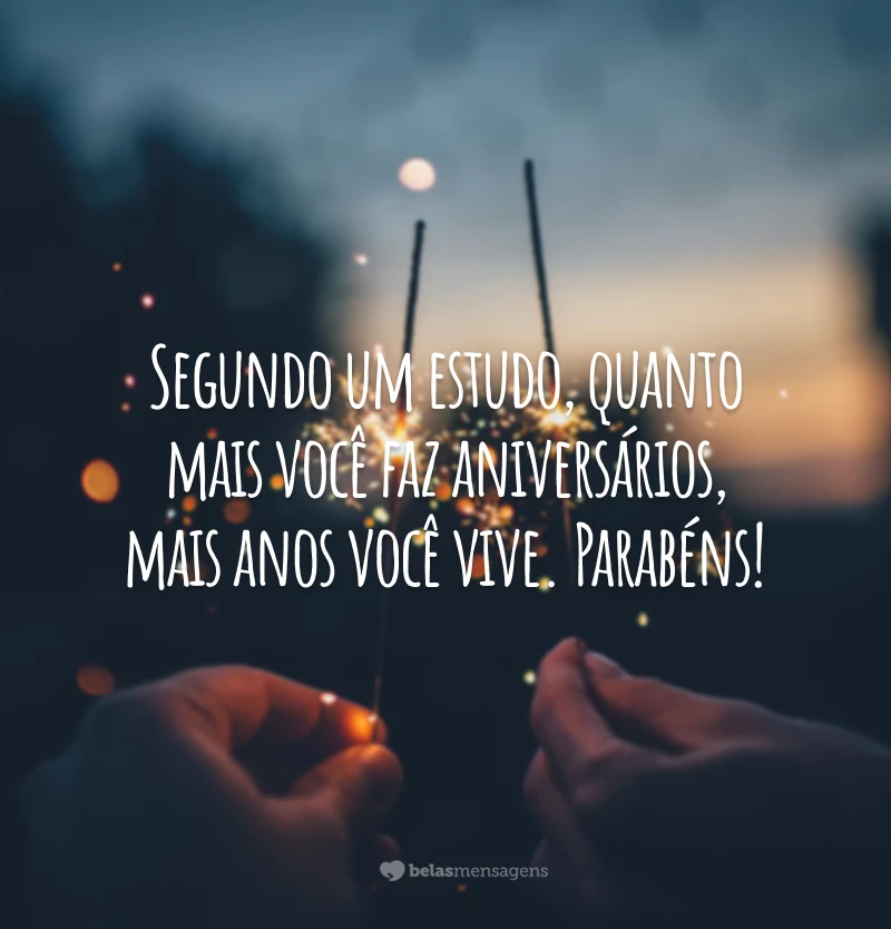 Segundo um estudo, quanto mais você faz aniversários, mais anos você vive. Parabéns!