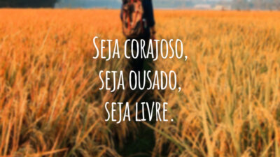 Seja corajoso, seja ousado, seja livre.