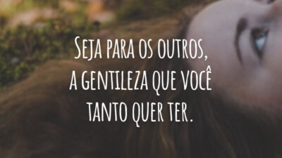 Seja para os outros, a gentileza que você tanto quer ter.