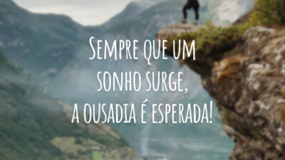 Sempre que um sonho surge, a ousadia é esperada!