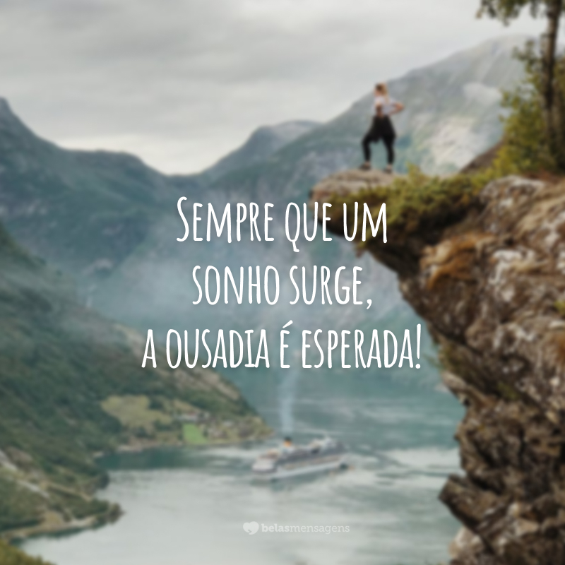 Sempre que um sonho surge, a ousadia é esperada!