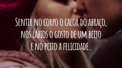 Sentir no corpo o calor do abraço, nos lábios o gosto de um beijo e no peito a felicidade.
