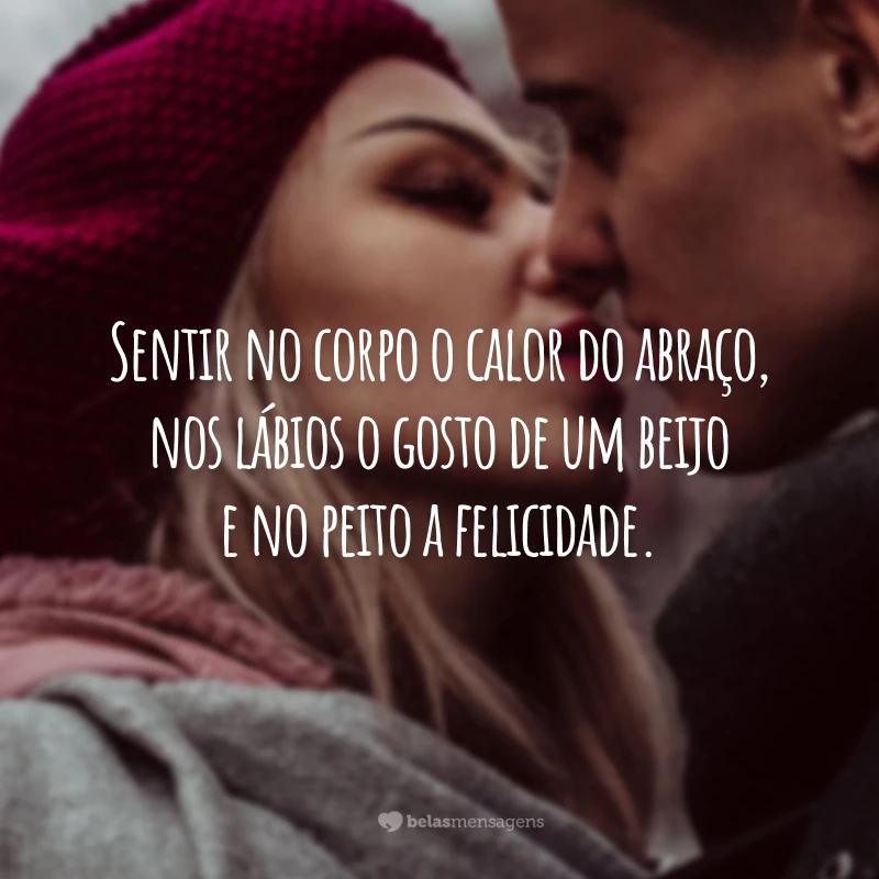 Sentir no corpo o calor do abraço, nos lábios o gosto de um beijo e no peito a felicidade.