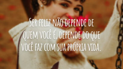 Ser feliz não depende de quem você é, depende do que você faz com sua própria vida.