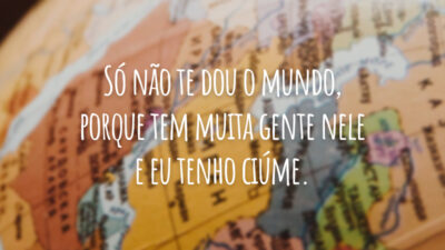 Só não te dou o mundo, porque tem muita gente nele e eu tenho ciúme.