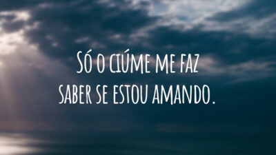Só o ciúme me faz saber se estou amando.