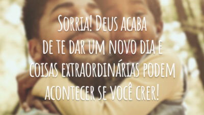 Sorria! Deus acaba de te dar um novo dia e coisas extraordinárias podem acontecer se você crer!