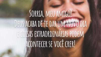 Sorria, meu amigo! Deus acaba de te dar um novo dia e coisas extraordinárias podem acontecer se você crer!