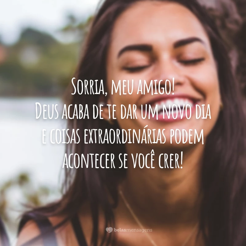 Sorria, meu amigo! Deus acaba de te dar um novo dia e coisas extraordinárias podem acontecer se você crer!