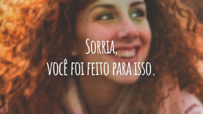 Sorria, você foi feito para isso.