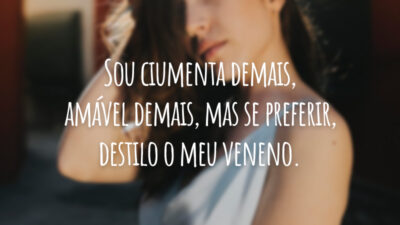 Sou ciumenta demais, amável demais, mas se preferir, destilo o meu veneno.