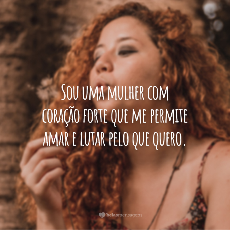 Sou uma mulher com coração forte que me permite amar e lutar pelo que quero.