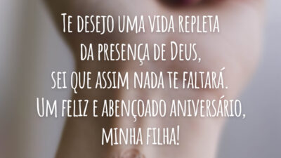 Te desejo uma vida repleta da presença de Deus, sei que assim nada te faltará. Um feliz e abençoado aniversário, minha filha!