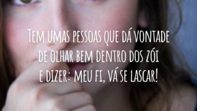 Tem umas pessoas que dá vontade de olhar bem dentro dos zói e dizer: meu fi, vá se lascar!