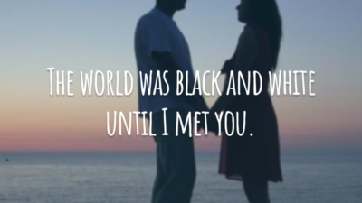 The world was black and white until I met you.
(O mundo era preto e branco antes de te conhecer.)