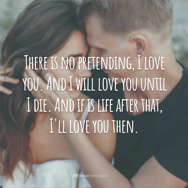 There is no pretending, I love you. And I will love you until I die. And if is life after that, I'll love you then.
(Não há como fingir, eu te amo. E eu vou te amar até morrer. E se há vida depois disso, eu vou te amar também.)