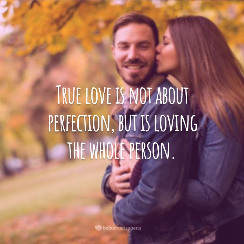 True love is not about perfection, but is loving the whole person.
(O amor verdadeiro não é sobre perfeição, mas é amar a pessoa por inteiro.)