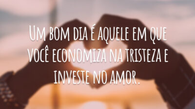 Um bom dia é aquele em que você economiza na tristeza e investe no amor.