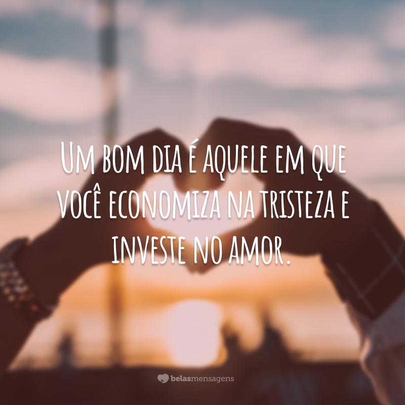 Um bom dia é aquele em que você economiza na tristeza e investe no amor.