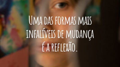 Uma das formas mais infalíveis de mudança é a reflexão.
