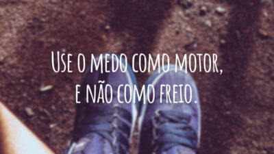 Use o medo como motor, e não como freio.