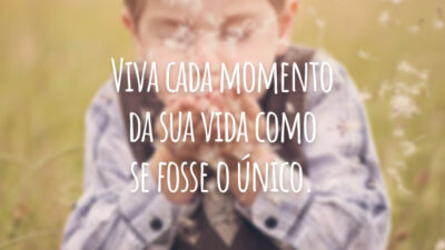 Viva cada momento da sua vida como se fosse o único.