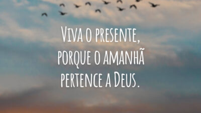 Viva o presente, porque o amanhã pertence a Deus.