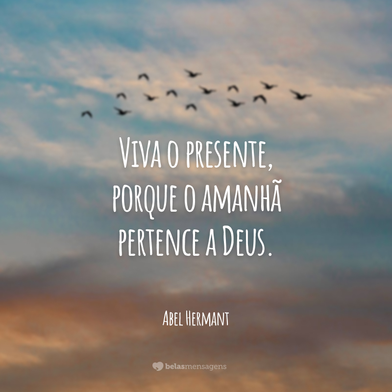 Viva o presente, porque o amanhã pertence a Deus.