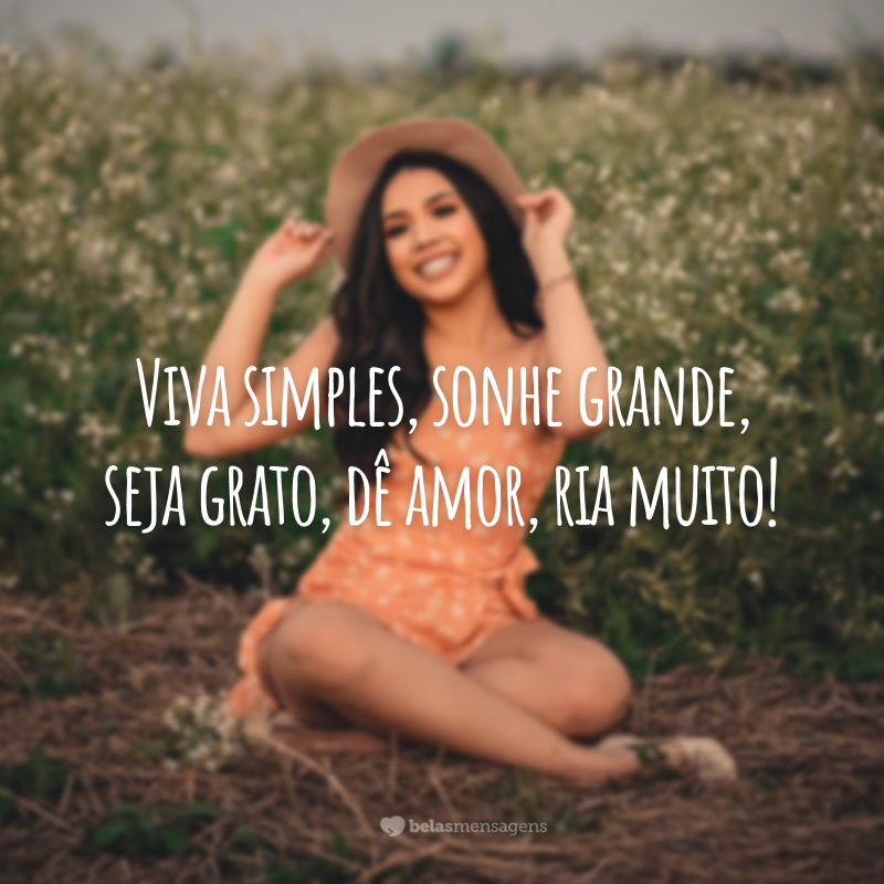 Viva simples, sonhe grande, seja grato, dê amor, ria muito!