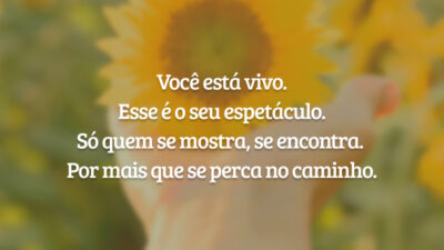 Você está vivo. Esse é o seu espetáculo. Só quem se mostra, se encontra. Por mais que se perca no caminho.
