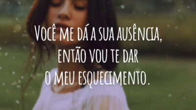 Você me dá a sua ausência, então vou te dar o meu esquecimento.