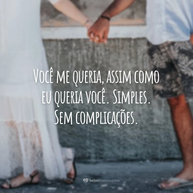 Você me queria, assim como eu queria você. Simples. Sem complicações.