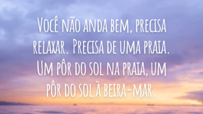 Você não anda bem, precisa relaxar. Precisa de uma praia. Um pôr do sol na praia, um pôr do sol à beira-mar.