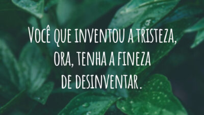 Você que inventou a tristeza, ora, tenha a fineza de desinventar.