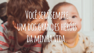 Você será sempre um dos grandes heróis da minha vida.