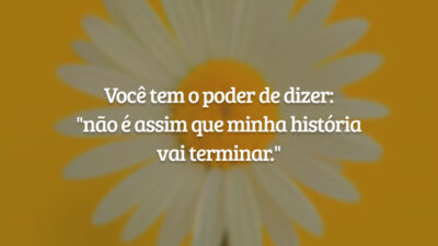 Você tem o poder de dizer: "não é assim que minha história vai terminar."